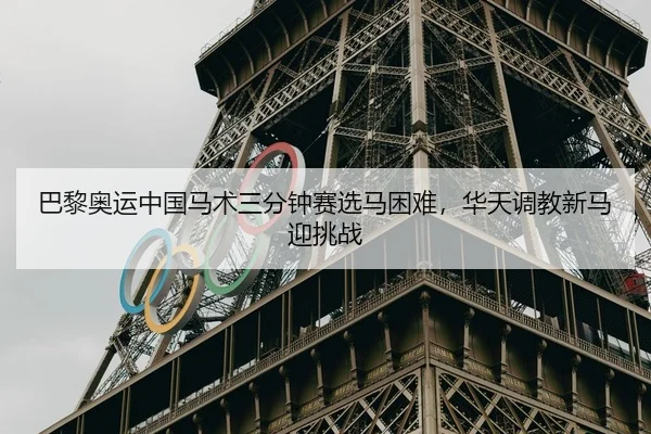 巴黎奥运中国马术三分钟赛选马困难，华天调教新马迎挑战