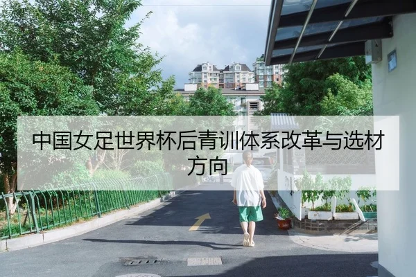 中国女足世界杯后青训体系改革与选材方向