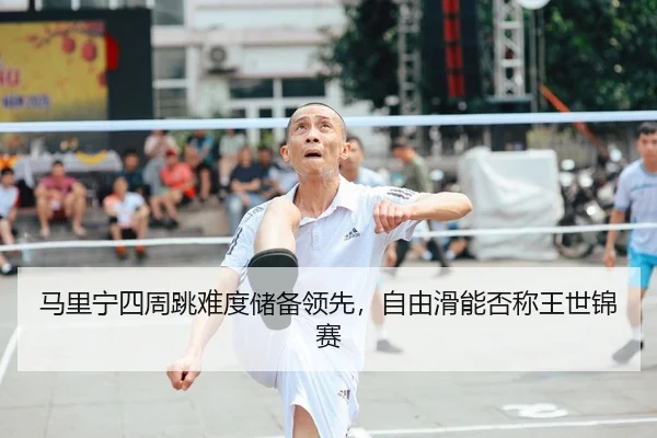 马里宁四周跳难度储备领先，自由滑能否称王世锦赛