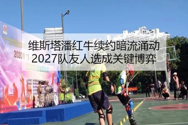 维斯塔潘红牛续约暗流涌动 2027队友人选成关键博弈