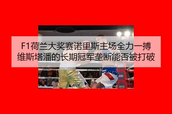 F1荷兰大奖赛诺里斯主场全力一搏 维斯塔潘的长期冠军垄断能否被打破