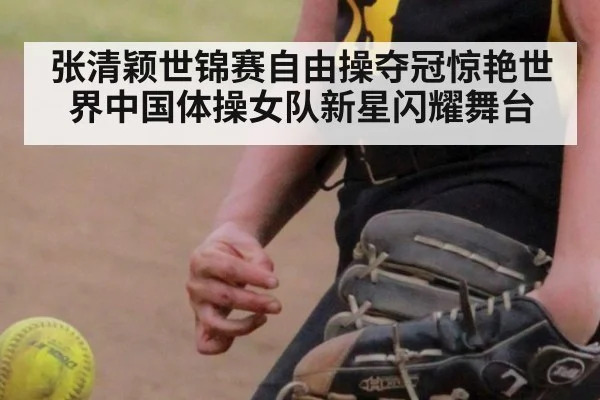 张清颖世锦赛自由操夺冠惊艳世界中国体操女队新星闪耀舞台