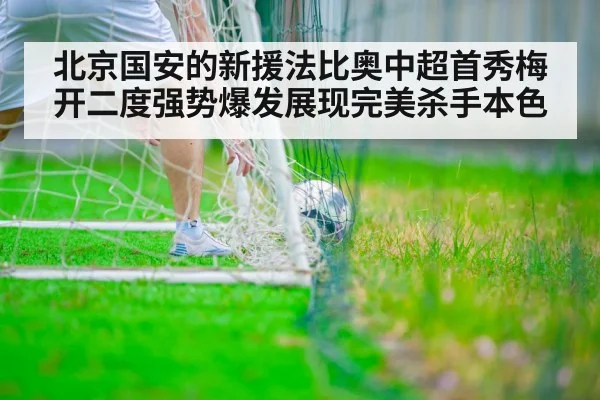 北京国安的新援法比奥中超首秀梅开二度强势爆发展现完美杀手本色