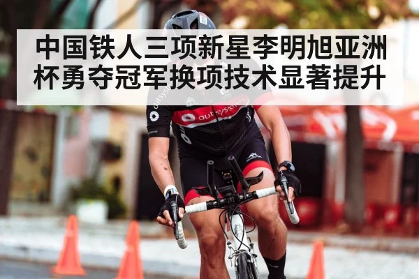 中国铁人三项新星李明旭亚洲杯勇夺冠军换项技术显著提升