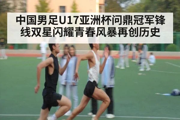 中国男足U17亚洲杯问鼎冠军锋线双星闪耀青春风暴再创历史