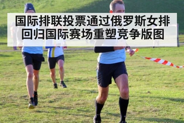 国际排联投票通过俄罗斯女排回归国际赛场重塑竞争版图