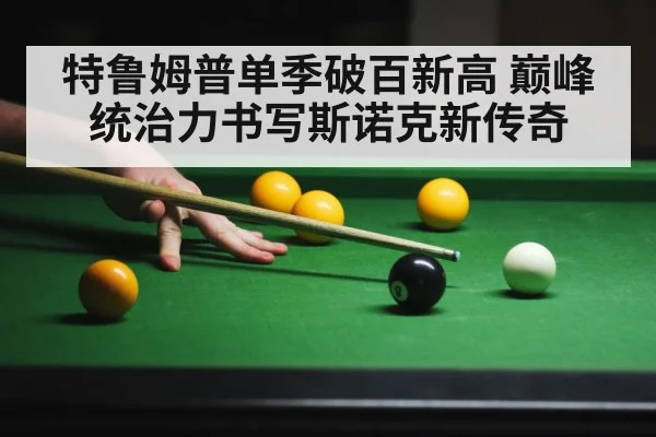 特鲁姆普单季破百新高 巅峰统治力书写斯诺克新传奇